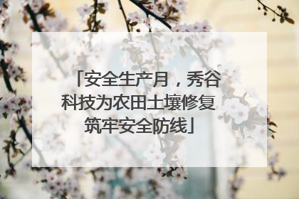 安全生产月，秀谷科技为农田土壤修复筑牢安全防线
