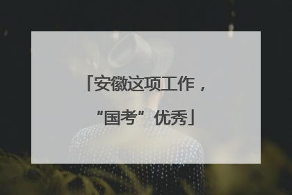安徽这项工作，“国考”优秀