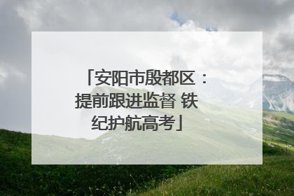 安阳市殷都区：提前跟进监督 铁纪护航高考