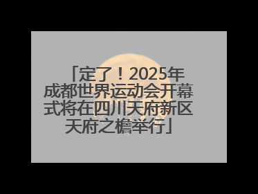 定了！2025年成都世界运动会开幕式将在四川天府新区天府之檐举行