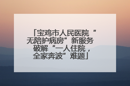 宝鸡市人民医院“无陪护病房”新服务 破解“一人住院，全家奔波”难题