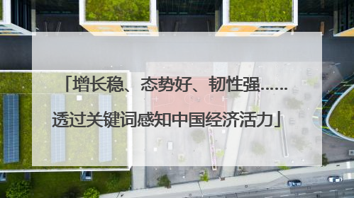 增长稳、态势好、韧性强……透过关键词感知中国经济活力
