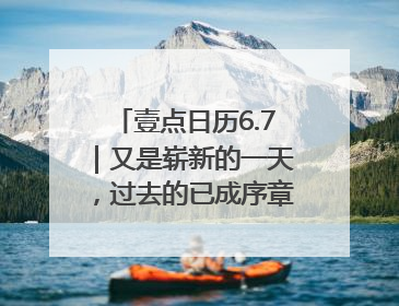 壹点日历6.7｜又是崭新的一天，过去的已成序章！周末早安