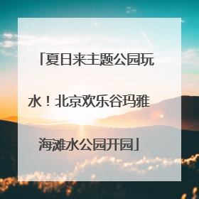 夏日来主题公园玩水！北京欢乐谷玛雅海滩水公园开园