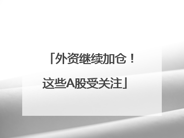 外资继续加仓！这些A股受关注