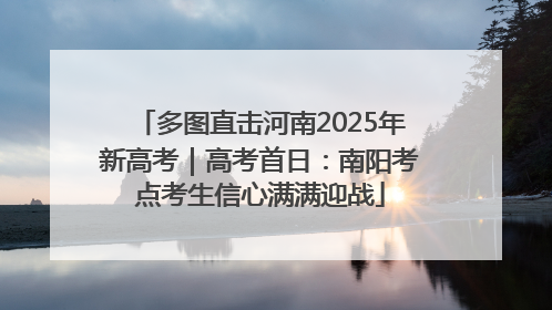 多图直击河南2025年新高考｜高考首日：南阳考点考生信心满满迎战