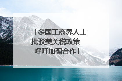 多国工商界人士批驳美关税政策 呼吁加强合作