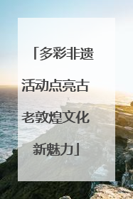 多彩非遗活动点亮古老敦煌文化新魅力