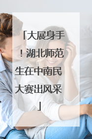 大展身手！湖北师范生在中南民大赛出风采