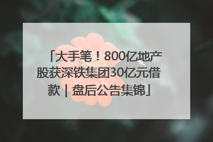 大手笔！800亿地产股获深铁集团30亿元借款｜盘后公告集锦
