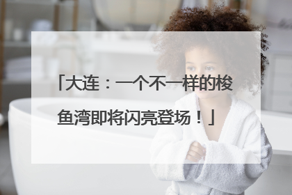 大连：一个不一样的梭鱼湾即将闪亮登场！