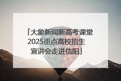 大象新闻新高考课堂2025重点高校招生宣讲会走进信阳