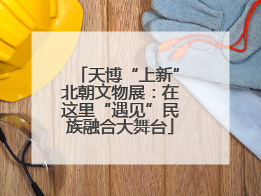 天博“上新”北朝文物展：在这里“遇见”民族融合大舞台