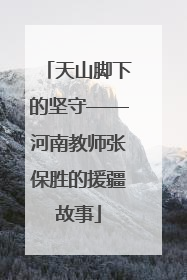 天山脚下的坚守——河南教师张保胜的援疆故事