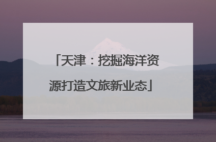 天津：挖掘海洋资源打造文旅新业态