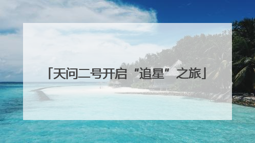天问二号开启“追星”之旅