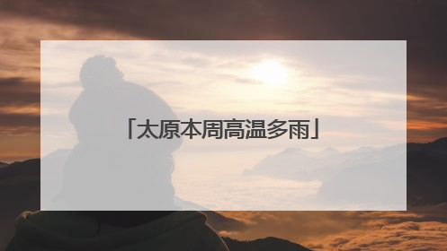 太原本周高温多雨