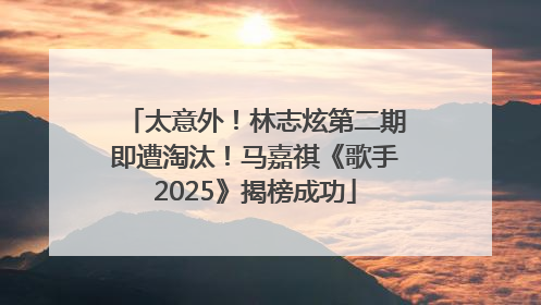 太意外！林志炫第二期即遭淘汰！马嘉祺《歌手2025》揭榜成功