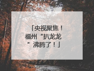 央视聚焦！福州“扒龙龙”沸腾了！