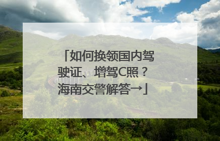 如何换领国内驾驶证、增驾C照？海南交警解答→