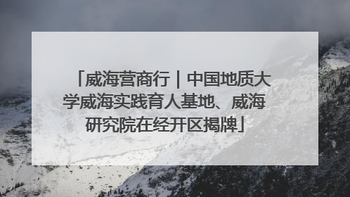 威海营商行｜中国地质大学威海实践育人基地、威海研究院在经开区揭牌