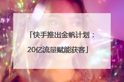 快手推出金帆计划：20亿流量赋能获客
