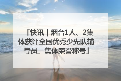 快讯｜烟台1人、2集体获评全国优秀少先队辅导员、集体荣誉称号