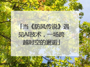 当《防风传说》遇见AI技术，一场跨越时空的邂逅