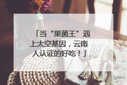 当“果菌王”遇上太空基因，云南人认证的好吃！
