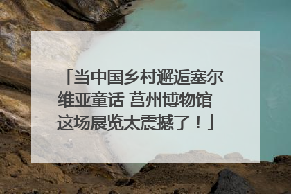 当中国乡村邂逅塞尔维亚童话 莒州博物馆这场展览太震撼了！