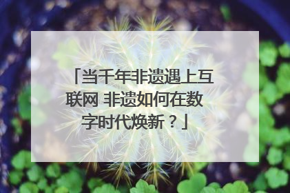 当千年非遗遇上互联网 非遗如何在数字时代焕新？