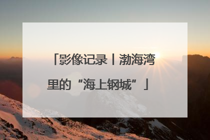 影像记录丨渤海湾里的“海上钢城”