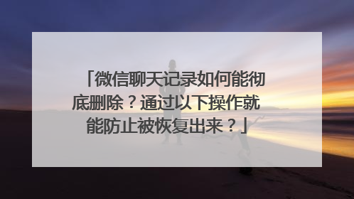 微信聊天记录如何能彻底删除？通过以下操作就能防止被恢复出来？