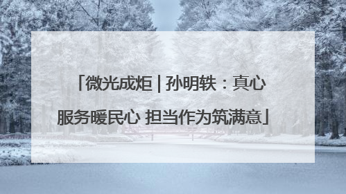 微光成炬 | 孙明轶：真心服务暖民心 担当作为筑满意