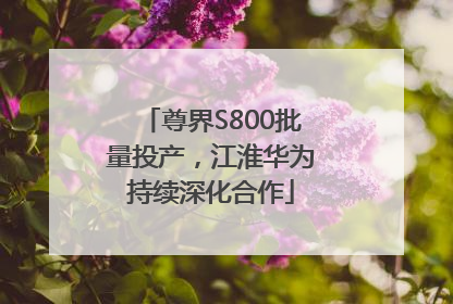 尊界S800批量投产，江淮华为持续深化合作