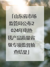 山东省市场监管局公布2024年电热毯产品质量省级专项监督抽查结果