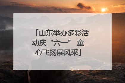 山东举办多彩活动庆“六一” 童心飞扬展风采