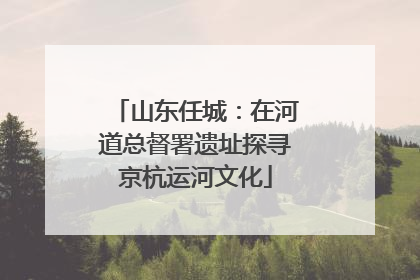 山东任城：在河道总督署遗址探寻京杭运河文化