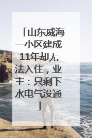 山东威海一小区建成11年却无法入住，业主：只剩下水电气没通