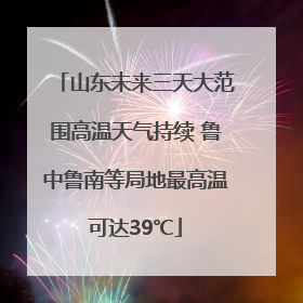 山东未来三天大范围高温天气持续 鲁中鲁南等局地最高温可达39℃