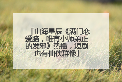山海星辰《满门恋爱脑，唯有小师弟正的发邪》热播，短剧也有仙侠群像