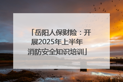 岳阳人保财险：开展2025年上半年消防安全知识培训