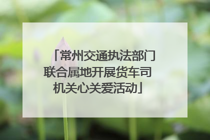 常州交通执法部门联合属地开展货车司机关心关爱活动