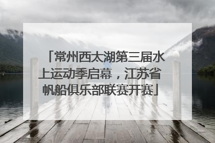 常州西太湖第三届水上运动季启幕，江苏省帆船俱乐部联赛开赛
