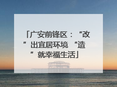 广安前锋区：“改”出宜居环境 “造”就幸福生活