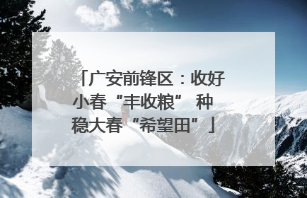 广安前锋区：收好小春“丰收粮” 种稳大春“希望田”