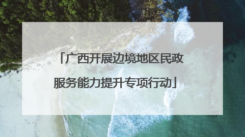广西开展边境地区民政服务能力提升专项行动