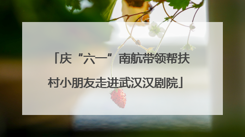 庆“六一”南航带领帮扶村小朋友走进武汉汉剧院
