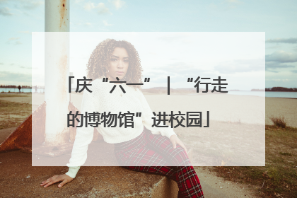 庆“六一”｜“行走的博物馆”进校园