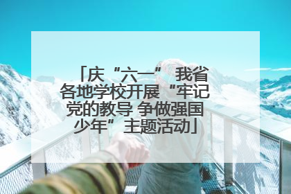 庆“六一” 我省各地学校开展“牢记党的教导 争做强国少年”主题活动